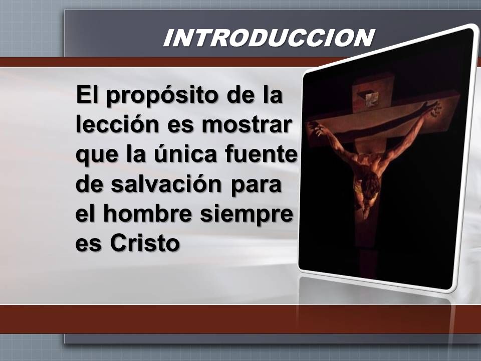 INTRODUCCION El propósito de la lección es mostrar que la única fuente de salvación para el hombre siempre es Cristo.