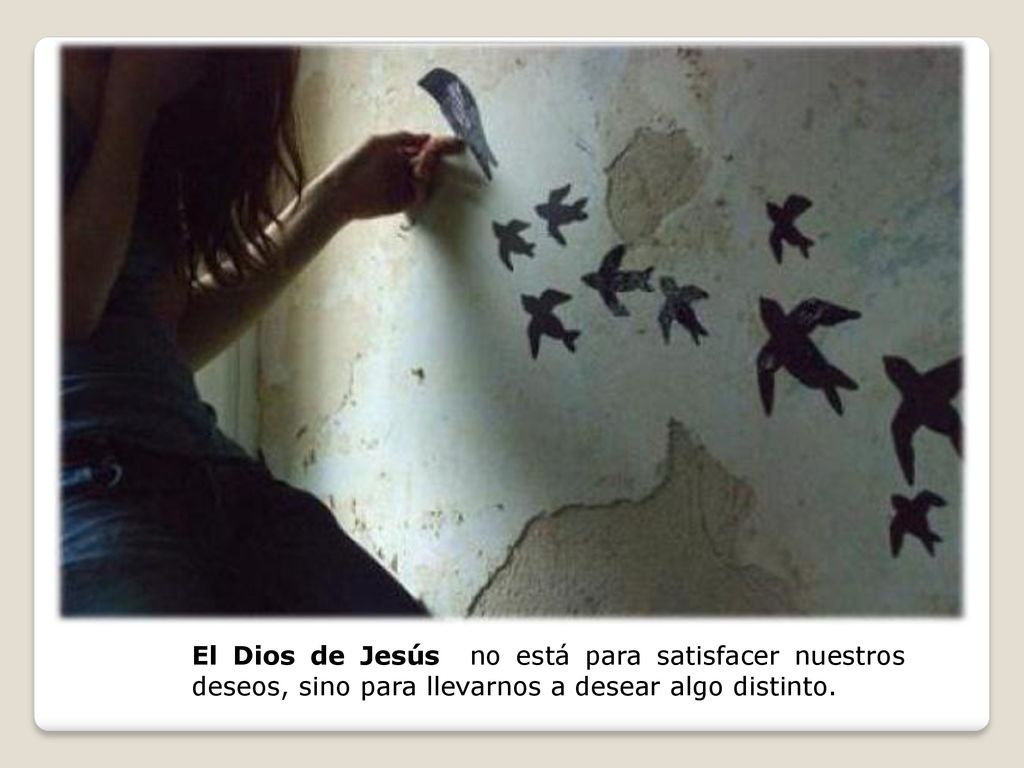 El Dios de Jesús no está para satisfacer nuestros deseos, sino para llevarnos a desear algo distinto.