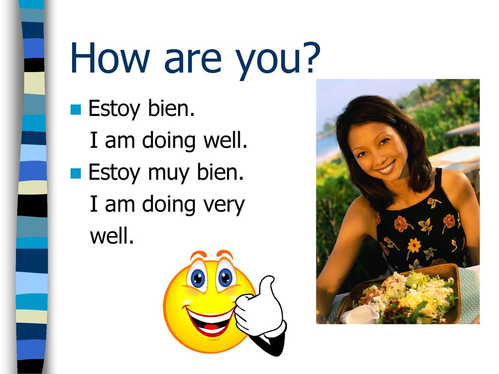 How are you Estoy bien. I am doing well. Estoy muy bien.
