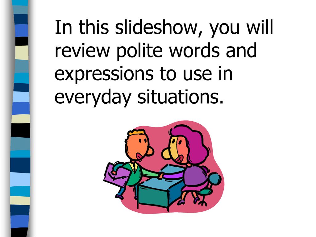 In this slideshow, you will review polite words and expressions to use in everyday situations.