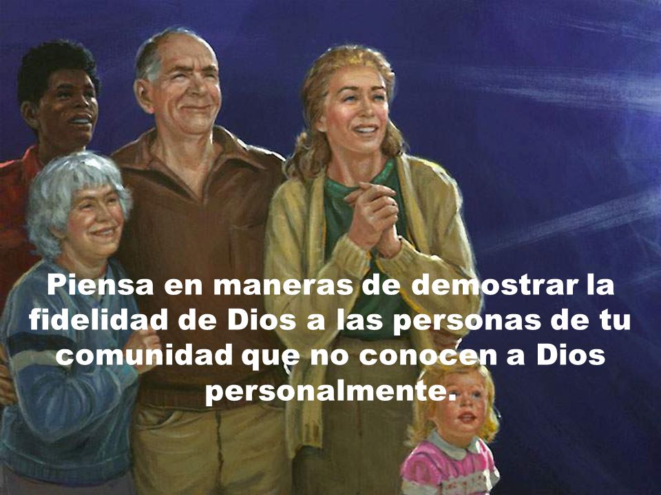 Piensa en maneras de demostrar la fidelidad de Dios a las personas de tu comunidad que no conocen a Dios personalmente.