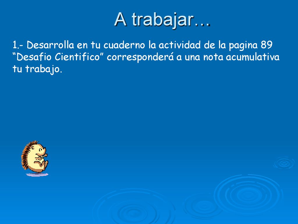 A trabajar… 1.- Desarrolla en tu cuaderno la actividad de la pagina 89 Desafio Cientifico corresponderá a una nota acumulativa tu trabajo.