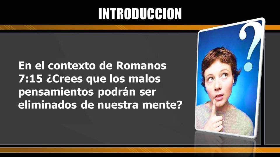 INTRODUCCION En el contexto de Romanos 7:15 ¿Crees que los malos pensamientos podrán ser eliminados de nuestra mente