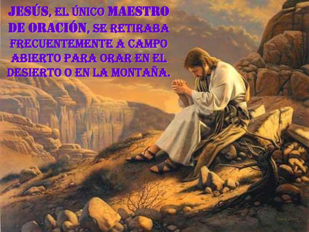 Jesús, el único Maestro de Oración, se retiraba frecuentemente a campo abierto para orar en el desierto o en la montaña.
