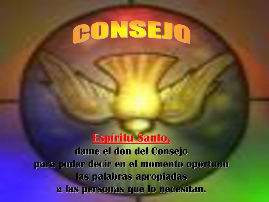 CONSEJO Espíritu Santo, dame el don del Consejo para poder decir en el momento oportuno las palabras apropiadas a las personas que lo necesitan.