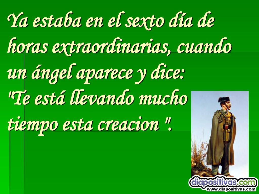 Ya estaba en el sexto día de horas extraordinarias, cuando un ángel aparece y dice: Te está llevando mucho tiempo esta creacion .