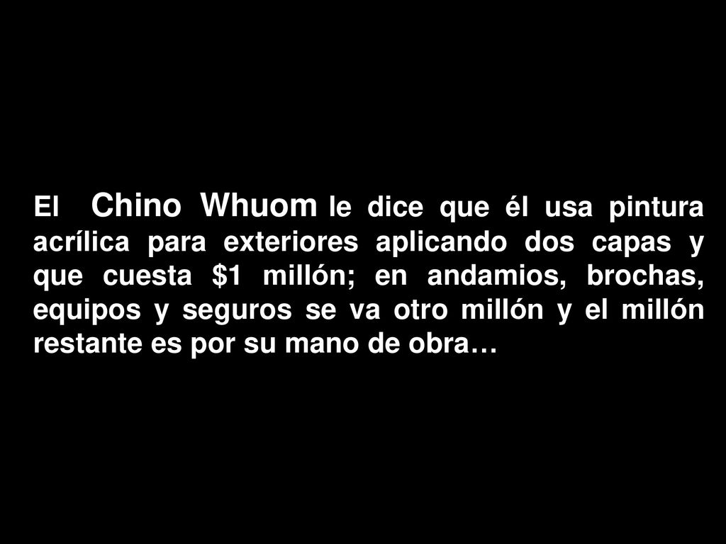 El Chino Whuom le dice que él usa pintura acrílica para exteriores aplicando dos capas y que cuesta $1 millón; en andamios, brochas, equipos y seguros se va otro millón y el millón restante es por su mano de obra…