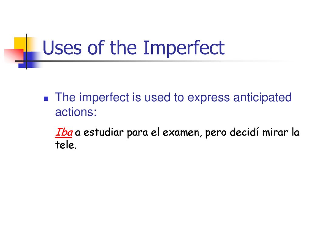 Uses of the Imperfect The imperfect is used to express anticipated actions: Iba a estudiar para el examen, pero decidí mirar la tele.