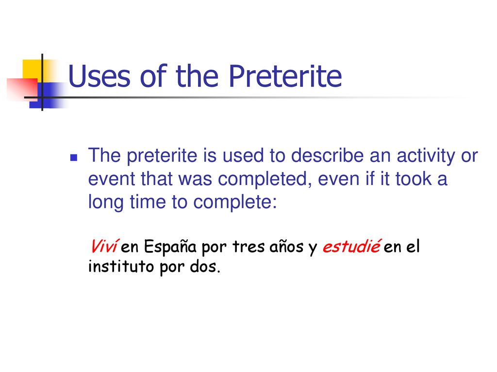 Uses of the Preterite The preterite is used to describe an activity or event that was completed, even if it took a long time to complete: