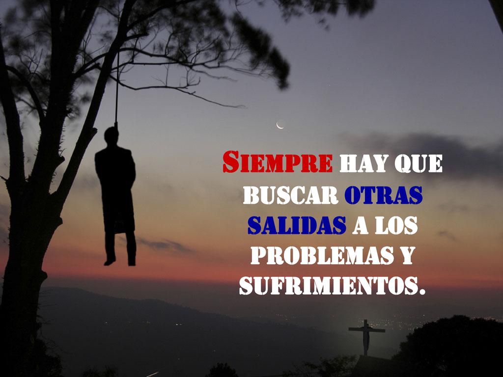Siempre hay que buscar otras salidas a los problemas y sufrimientos.