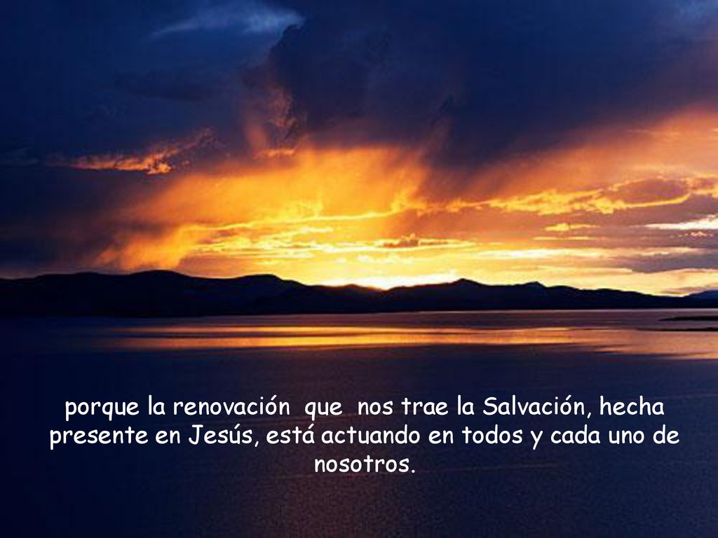 porque la renovación que nos trae la Salvación, hecha presente en Jesús, está actuando en todos y cada uno de nosotros.