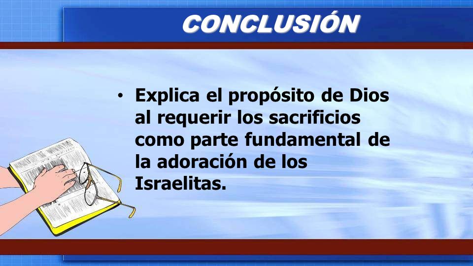 CONCLUSIÓN Explica el propósito de Dios al requerir los sacrificios como parte fundamental de la adoración de los Israelitas.