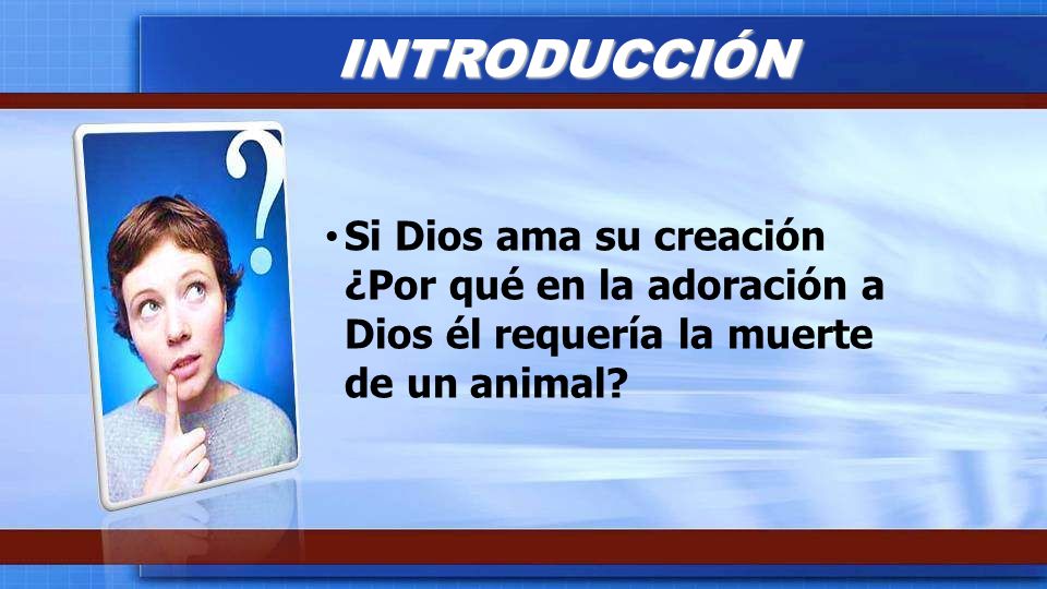 INTRODUCCIÓN Si Dios ama su creación ¿Por qué en la adoración a Dios él requería la muerte de un animal