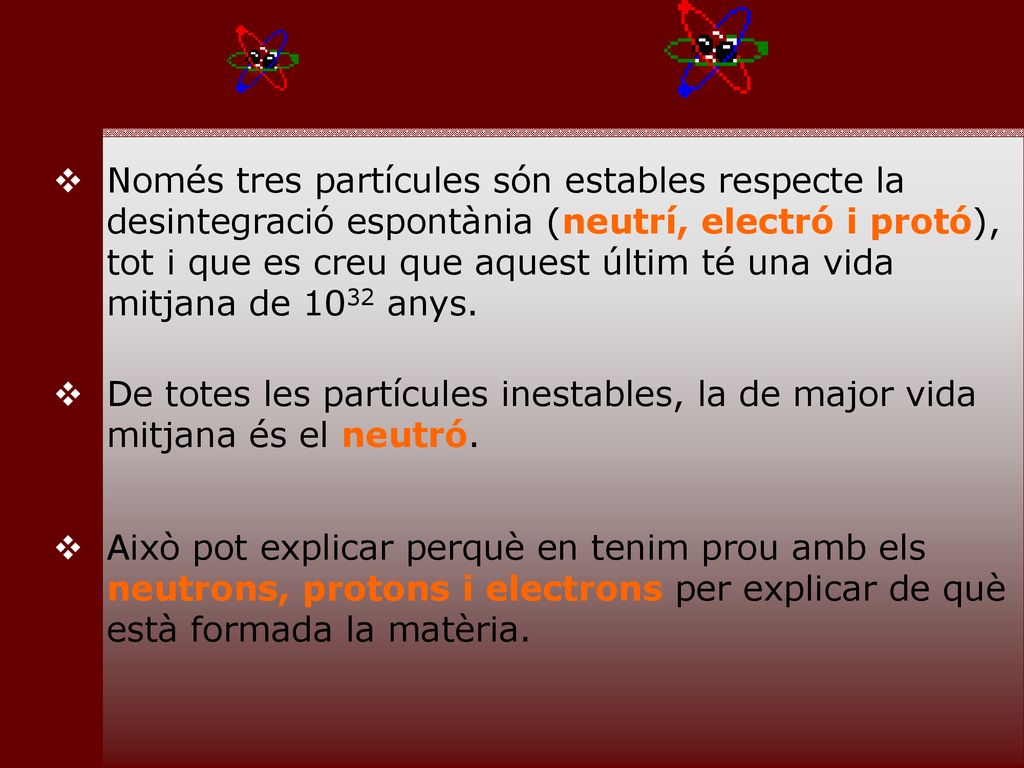 Només tres partícules són estables respecte la desintegració espontània (neutrí, electró i protó), tot i que es creu que aquest últim té una vida mitjana de 1032 anys.
