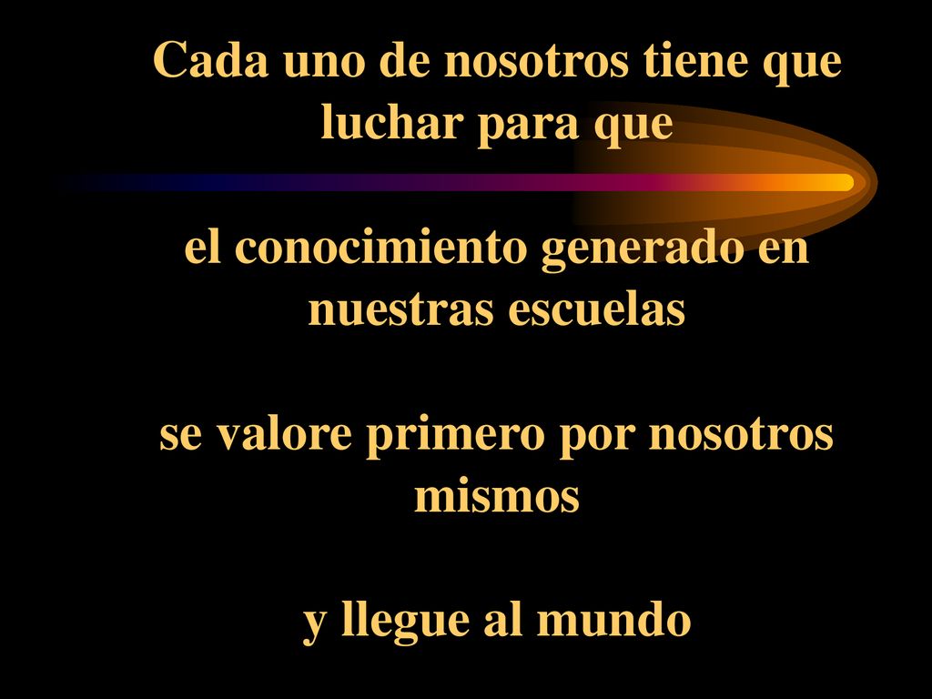 Cada uno de nosotros tiene que luchar para que el conocimiento generado en nuestras escuelas se valore primero por nosotros mismos y llegue al mundo