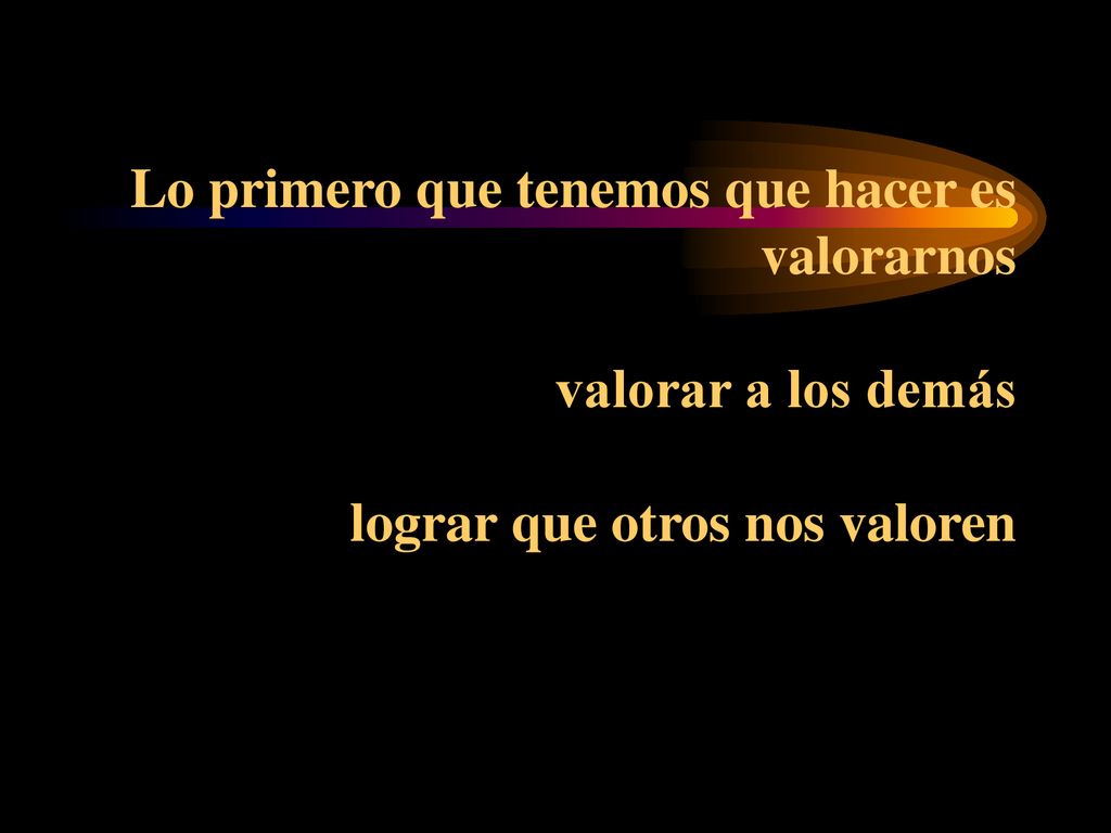 Lo primero que tenemos que hacer es valorarnos valorar a los demás lograr que otros nos valoren