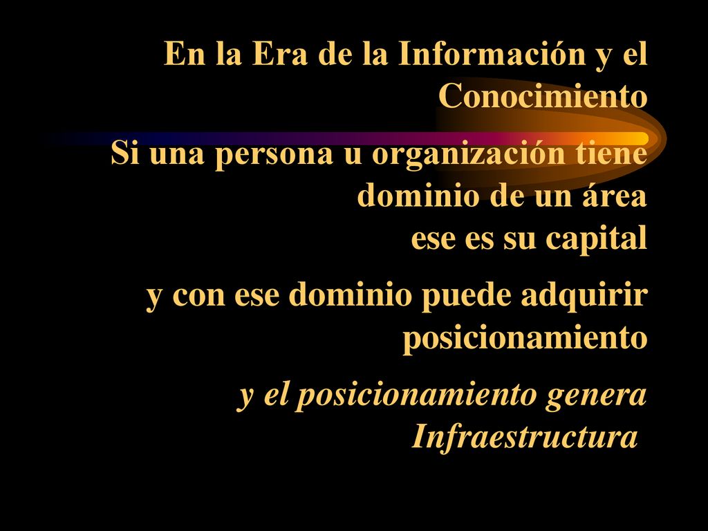 En la Era de la Información y el Conocimiento Si una persona u organización tiene dominio de un área ese es su capital y con ese dominio puede adquirir posicionamiento y el posicionamiento genera Infraestructura