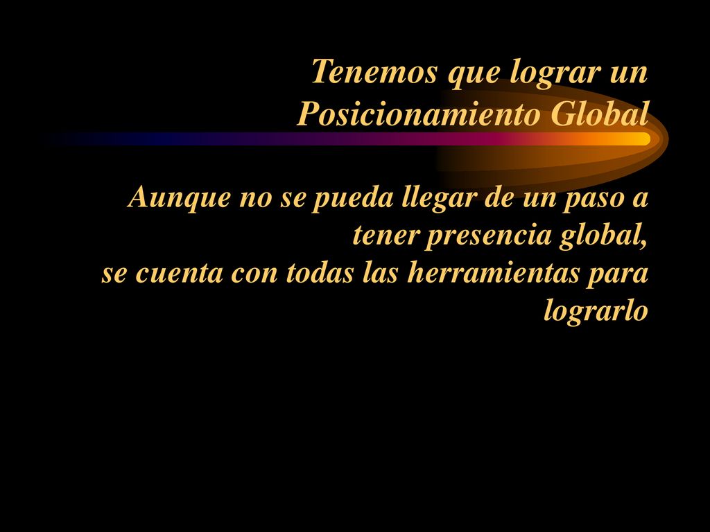 Tenemos que lograr un Posicionamiento Global Aunque no se pueda llegar de un paso a tener presencia global, se cuenta con todas las herramientas para lograrlo