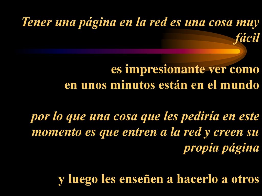 Tener una página en la red es una cosa muy fácil es impresionante ver como en unos minutos están en el mundo por lo que una cosa que les pediría en este momento es que entren a la red y creen su propia página y luego les enseñen a hacerlo a otros