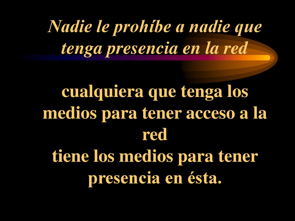 Nadie le prohíbe a nadie que tenga presencia en la red cualquiera que tenga los medios para tener acceso a la red tiene los medios para tener presencia en ésta.