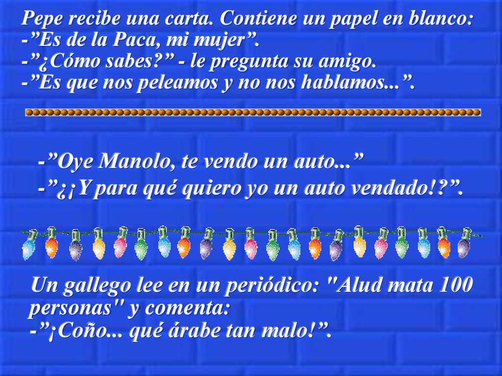 Pepe recibe una carta. Contiene un papel en blanco: - Es de la Paca, mi mujer . - ¿Cómo sabes - le pregunta su amigo. - Es que nos peleamos y no nos hablamos... .