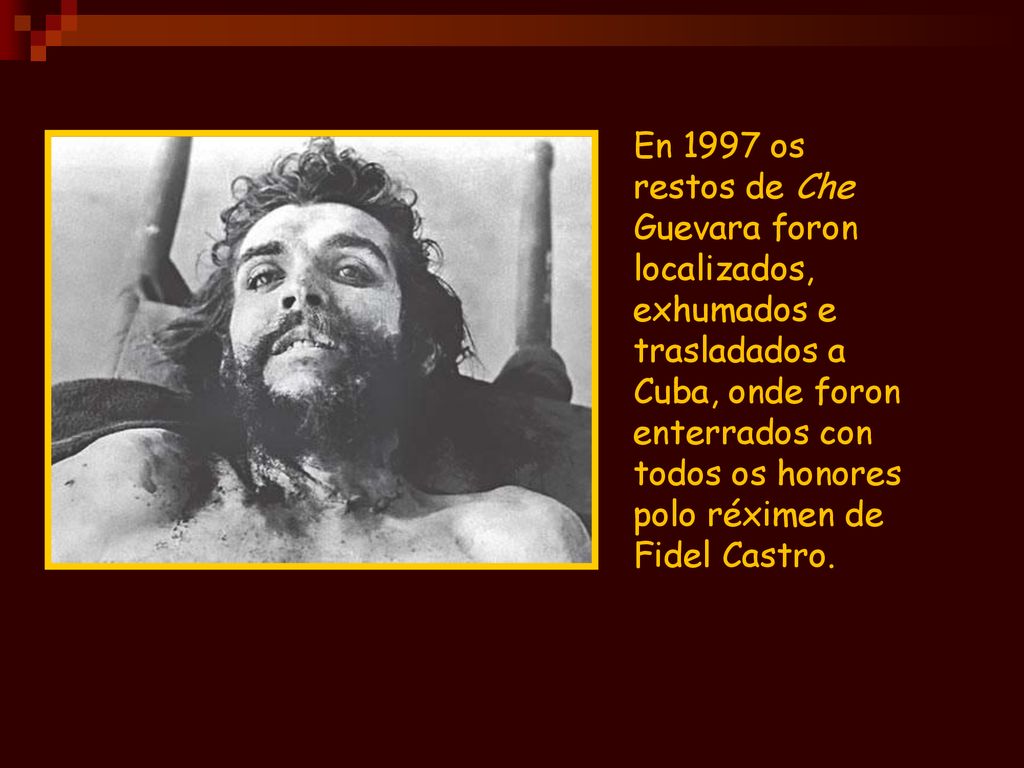 En 1997 os restos de Che Guevara foron localizados, exhumados e trasladados a Cuba, onde foron enterrados con todos os honores polo réximen de Fidel Castro.