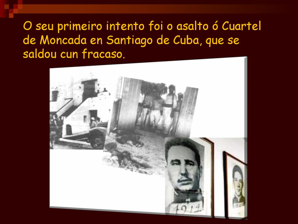 O seu primeiro intento foi o asalto ó Cuartel de Moncada en Santiago de Cuba, que se saldou cun fracaso.