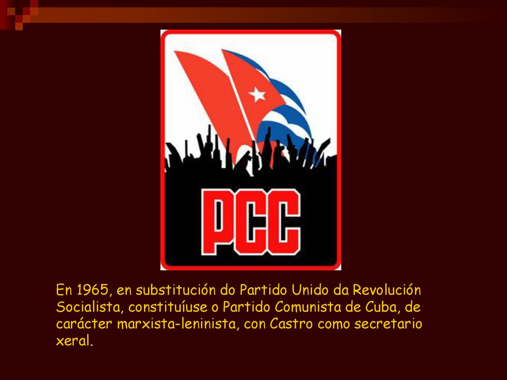 En 1965, en substitución do Partido Unido da Revolución Socialista, constituíuse o Partido Comunista de Cuba, de carácter marxista-leninista, con Castro como secretario xeral.