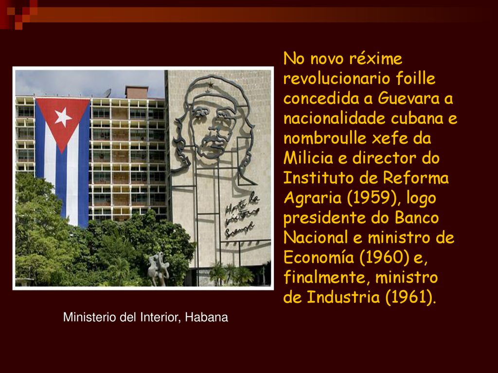 No novo réxime revolucionario foille concedida a Guevara a nacionalidade cubana e nombroulle xefe da Milicia e director do Instituto de Reforma Agraria (1959), logo presidente do Banco Nacional e ministro de Economía (1960) e, finalmente, ministro de Industria (1961).