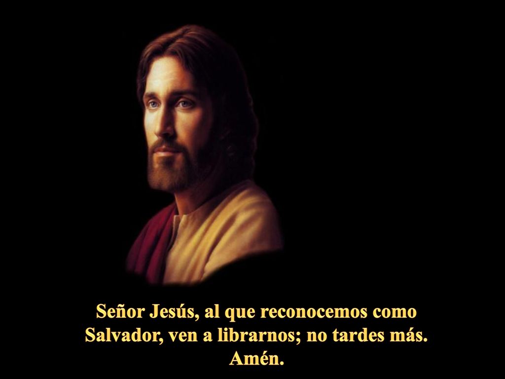 Señor Jesús, al que reconocemos como Salvador, ven a librarnos; no tardes más. Amén.