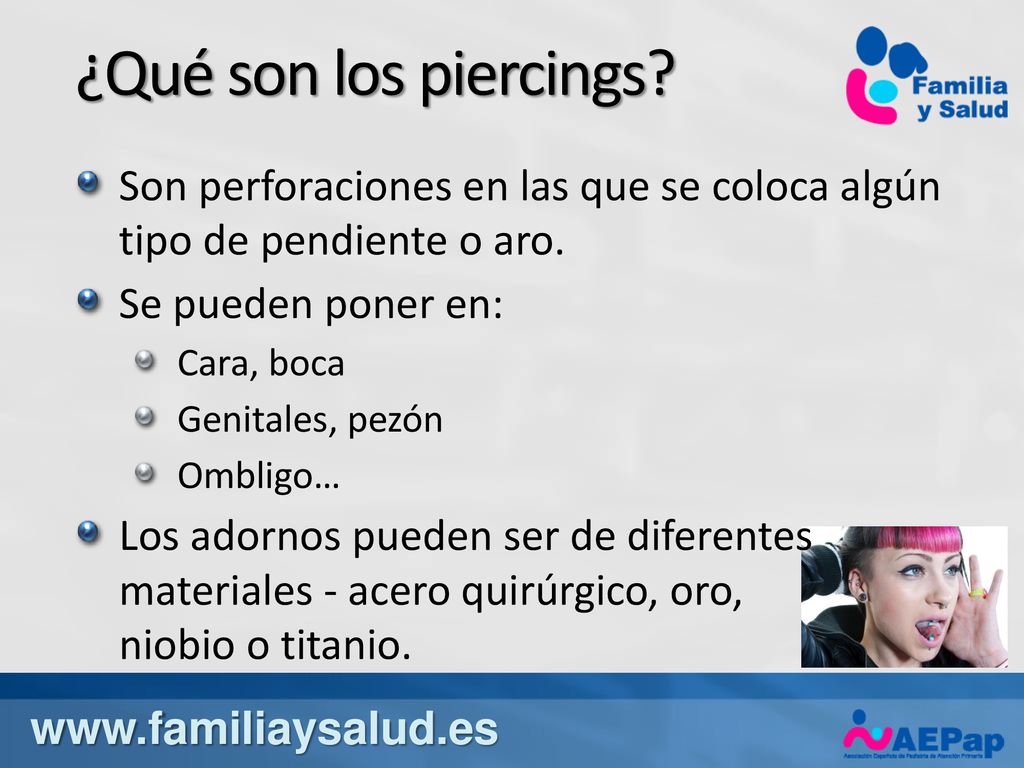 ¿Qué son los piercings Son perforaciones en las que se coloca algún tipo de pendiente o aro. Se pueden poner en: