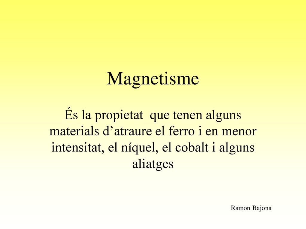 Magnetisme És la propietat que tenen alguns materials d’atraure el ferro i en menor intensitat, el níquel, el cobalt i alguns aliatges.