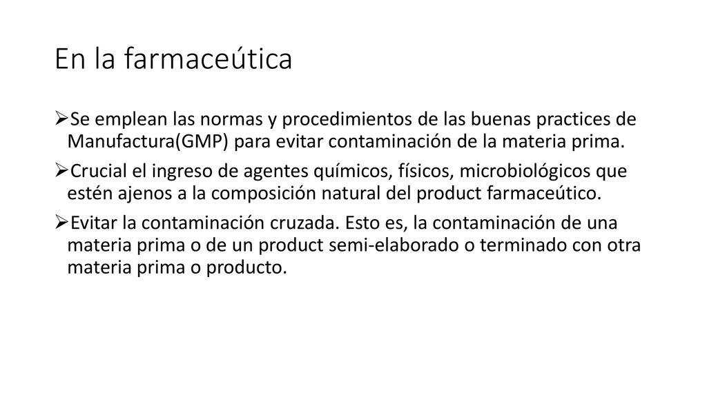 En la farmaceútica Se emplean las normas y procedimientos de las buenas practices de Manufactura(GMP) para evitar contaminación de la materia prima.