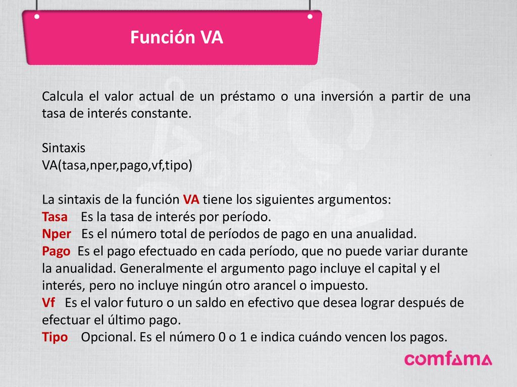 Función VA Calcula el valor actual de un préstamo o una inversión a partir de una tasa de interés constante.
