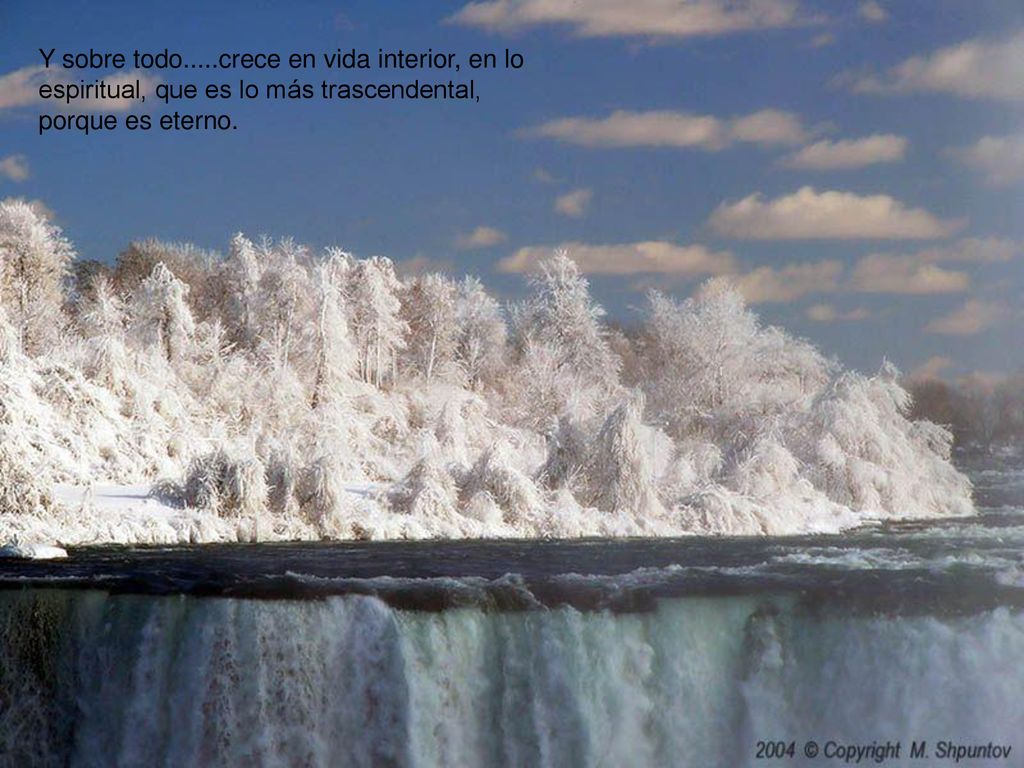 Y sobre todo.....crece en vida interior, en lo espiritual, que es lo más trascendental, porque es eterno.
