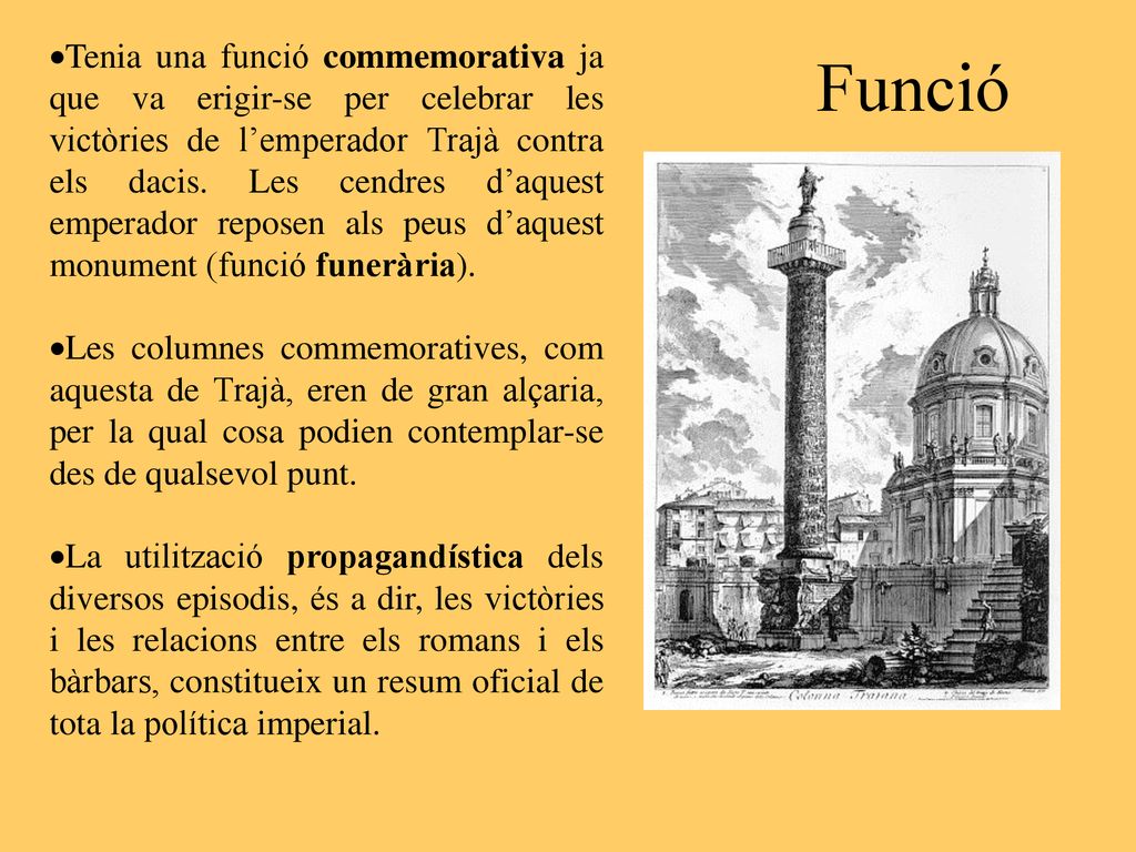 Tenia una funció commemorativa ja que va erigir-se per celebrar les victòries de l’emperador Trajà contra els dacis. Les cendres d’aquest emperador reposen als peus d’aquest monument (funció funerària).