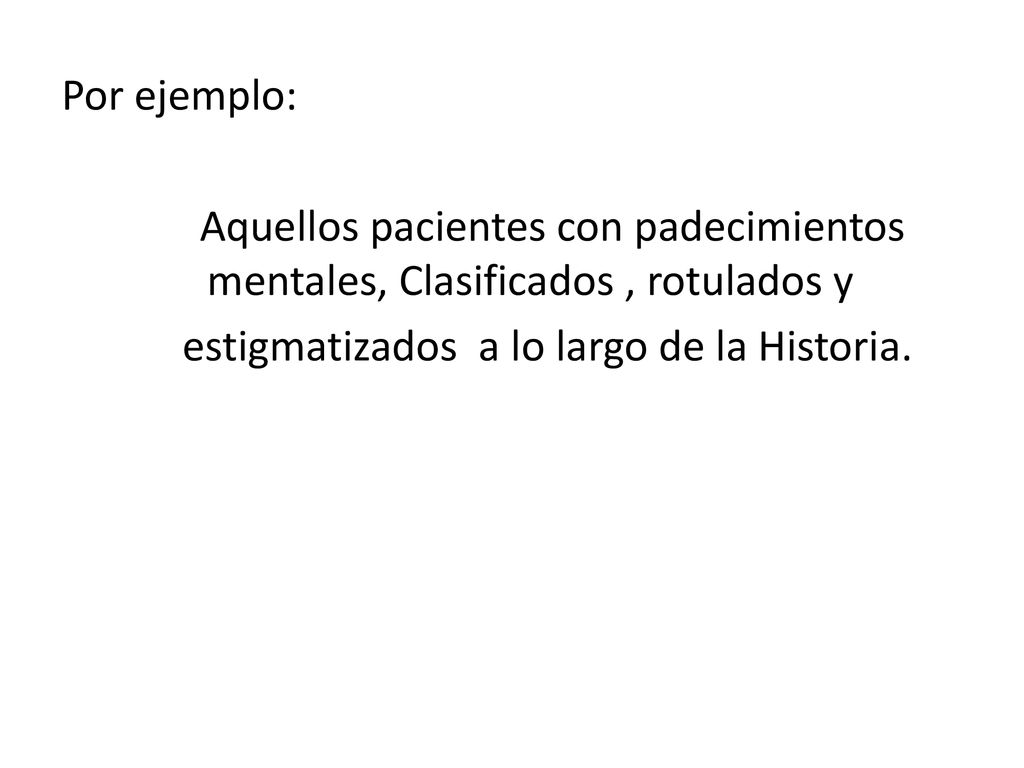Por ejemplo: Aquellos pacientes con padecimientos mentales, Clasificados , rotulados y estigmatizados a lo largo de la Historia.