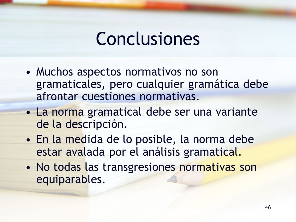 Conclusiones Muchos aspectos normativos no son gramaticales, pero cualquier gramática debe afrontar cuestiones normativas.