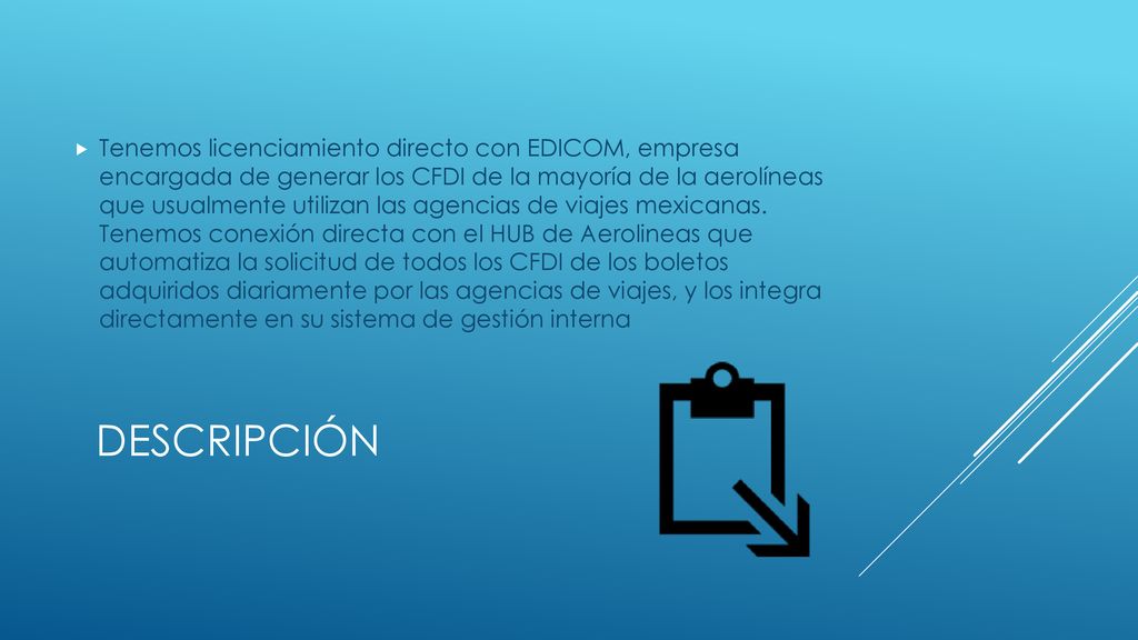 Tenemos licenciamiento directo con EDICOM, empresa encargada de generar los CFDI de la mayoría de la aerolíneas que usualmente utilizan las agencias de viajes mexicanas. Tenemos conexión directa con el HUB de Aerolineas que automatiza la solicitud de todos los CFDI de los boletos adquiridos diariamente por las agencias de viajes, y los integra directamente en su sistema de gestión interna