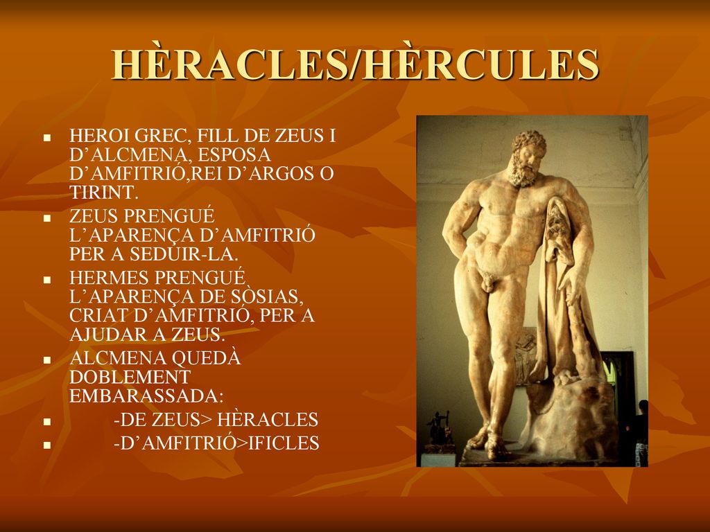 HÈRACLES/HÈRCULES HEROI GREC, FILL DE ZEUS I D’ALCMENA, ESPOSA D’AMFITRIÓ,REI D’ARGOS O TIRINT. ZEUS PRENGUÉ L’APARENÇA D’AMFITRIÓ PER A SEDUIR-LA.