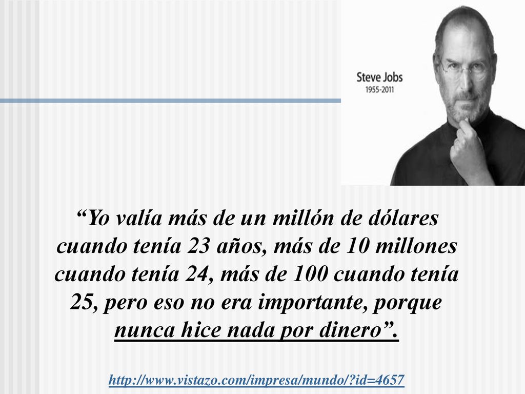 Yo valía más de un millón de dólares cuando tenía 23 años, más de 10 millones cuando tenía 24, más de 100 cuando tenía 25, pero eso no era importante, porque nunca hice nada por dinero .