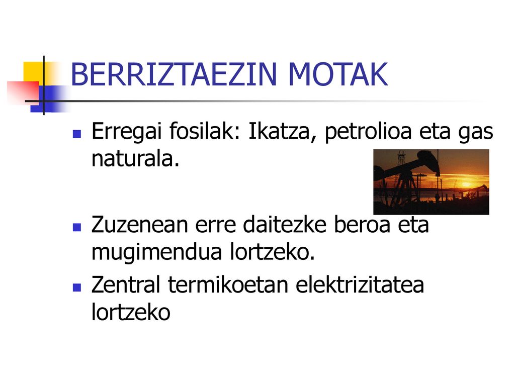 BERRIZTAEZIN MOTAK Erregai fosilak: Ikatza, petrolioa eta gas naturala. Zuzenean erre daitezke beroa eta mugimendua lortzeko.