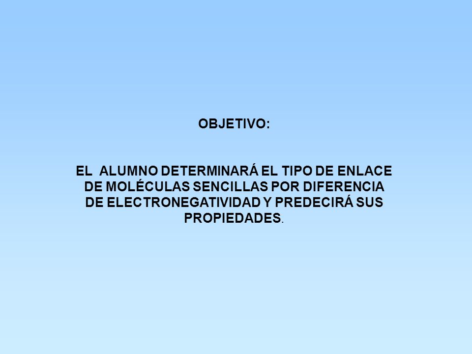 OBJETIVO: EL ALUMNO DETERMINARÁ EL TIPO DE ENLACE DE MOLÉCULAS SENCILLAS POR DIFERENCIA DE ELECTRONEGATIVIDAD Y PREDECIRÁ SUS PROPIEDADES.