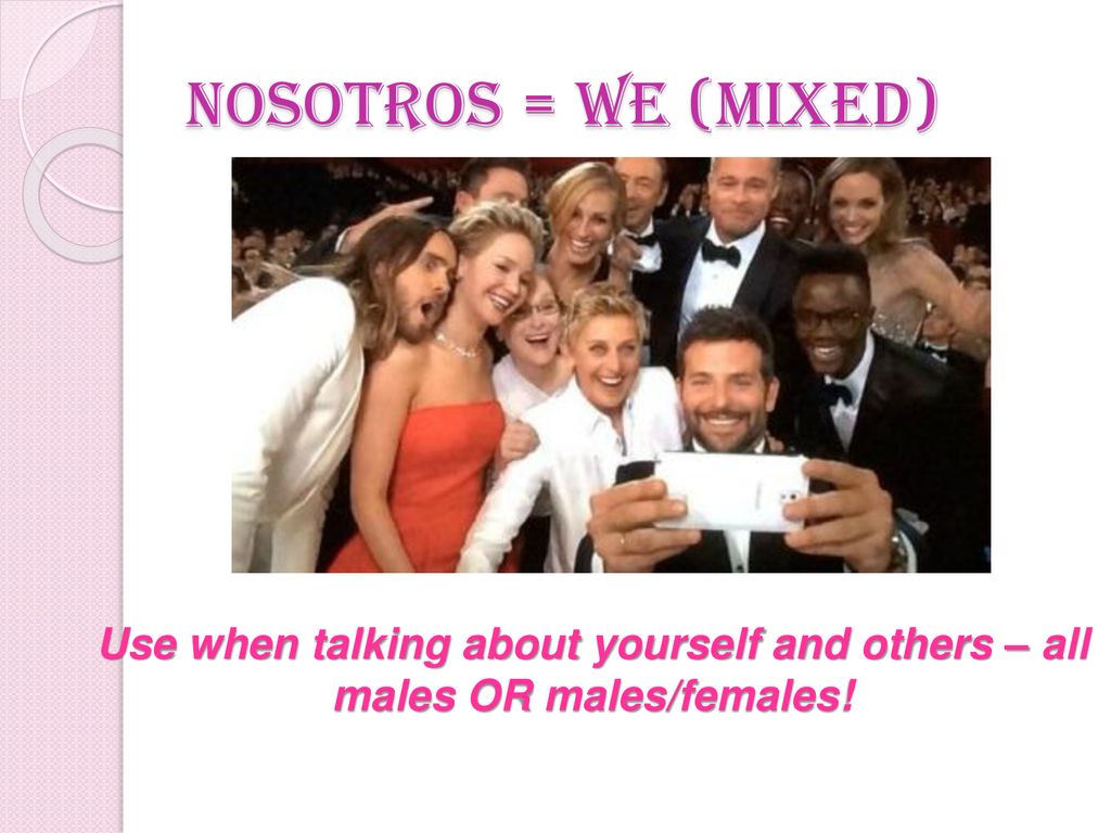 Nosotros = we (mixed) Use when talking about yourself and others – all males OR males/females!