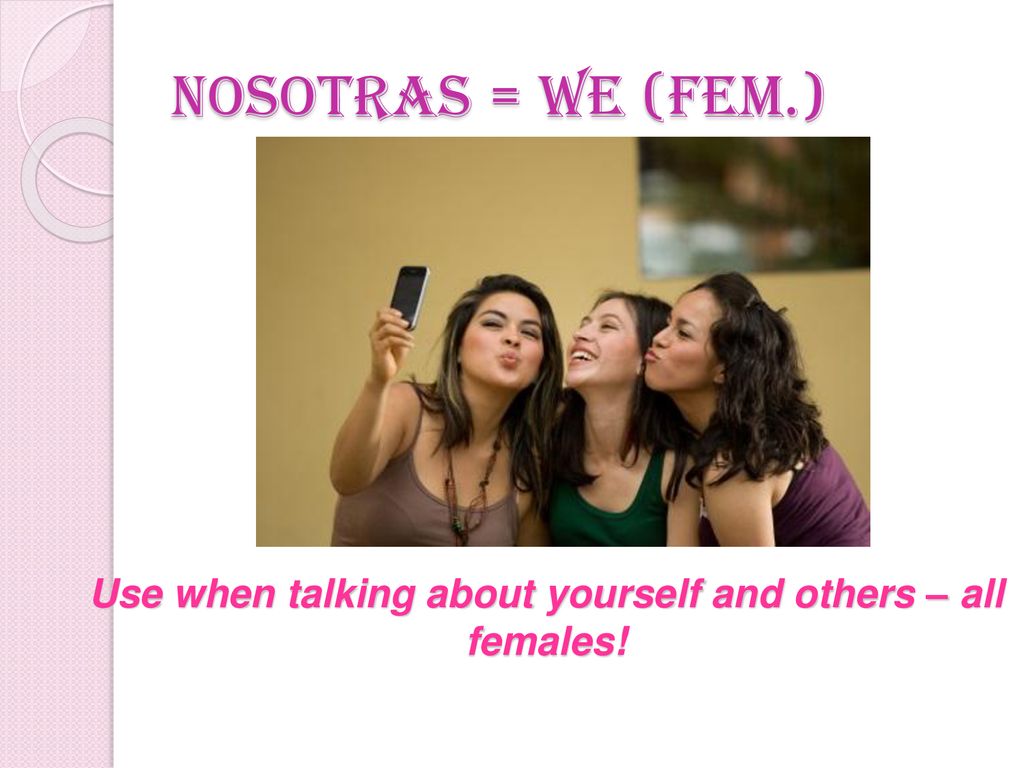 Use when talking about yourself and others – all females!