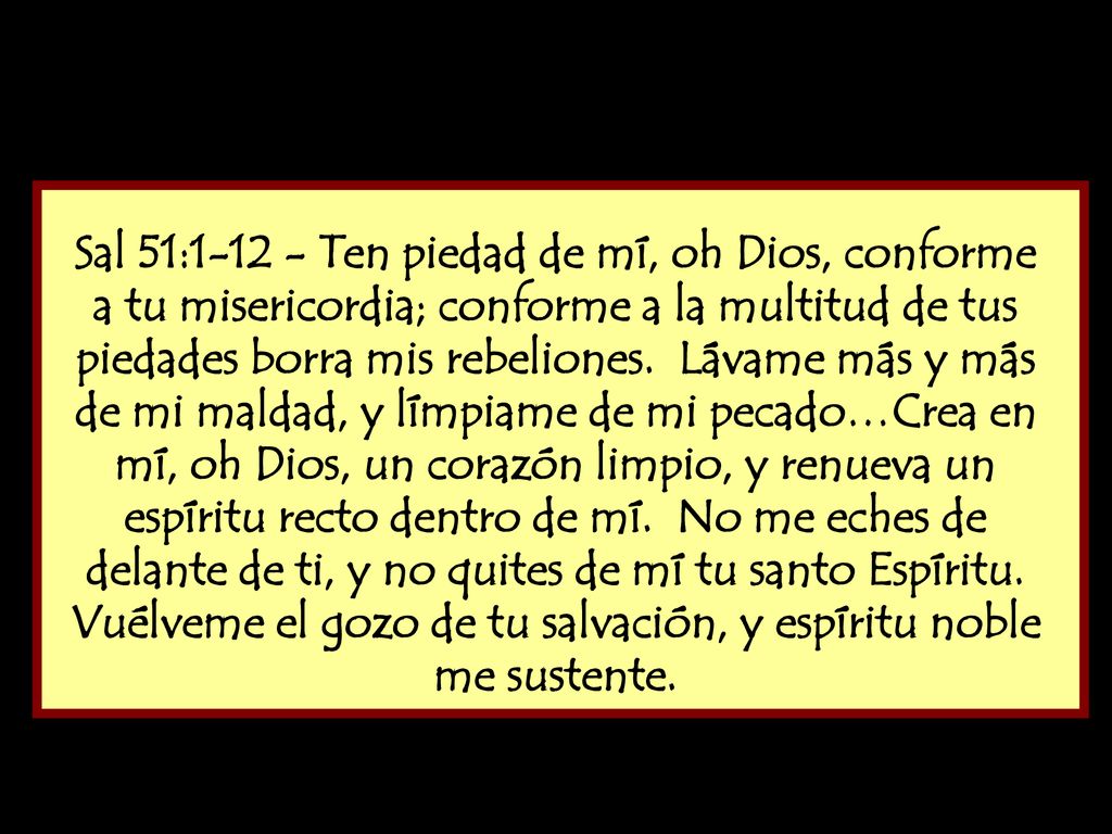 Sal 51: Ten piedad de mí, oh Dios, conforme a tu misericordia; conforme a la multitud de tus piedades borra mis rebeliones.