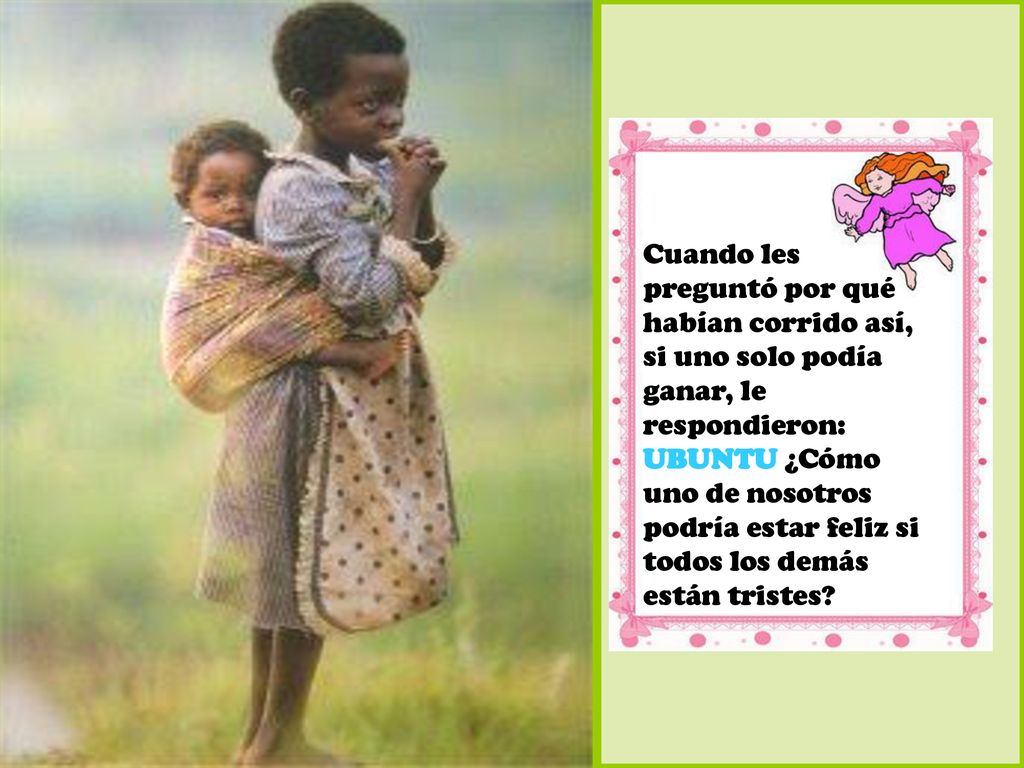 Cuando les preguntó por qué habían corrido así, si uno solo podía ganar, le respondieron: UBUNTU ¿Cómo uno de nosotros podría estar feliz si todos los demás están tristes