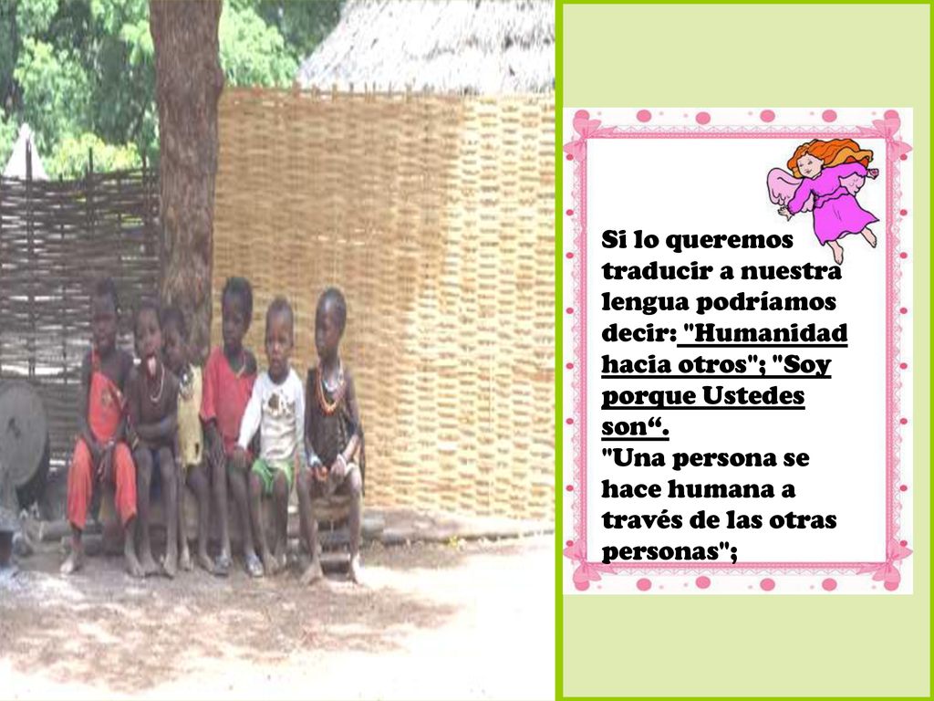 Si lo queremos traducir a nuestra lengua podríamos decir: Humanidad hacia otros ; Soy porque Ustedes son .