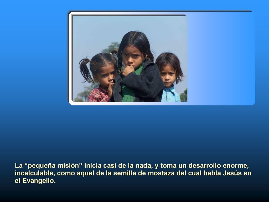 La pequeña misión inicia casi de la nada, y toma un desarrollo enorme, incalculable, como aquel de la semilla de mostaza del cual habla Jesús en el Evangelio.