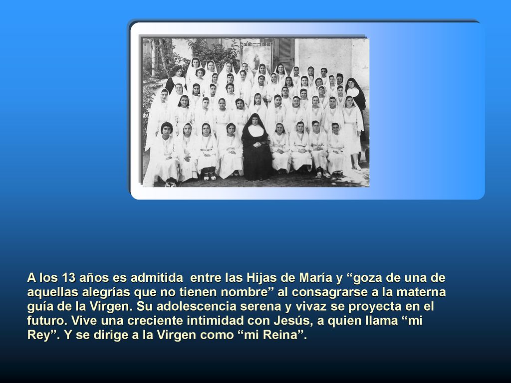 A los 13 años es admitida entre las Hijas de María y goza de una de aquellas alegrías que no tienen nombre al consagrarse a la materna guía de la Virgen.